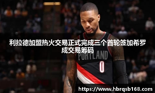 利拉德加盟热火交易正式完成三个首轮签加希罗成交易筹码