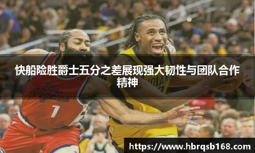 快船险胜爵士五分之差展现强大韧性与团队合作精神