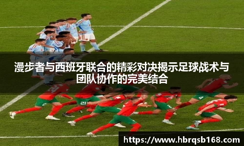 漫步者与西班牙联合的精彩对决揭示足球战术与团队协作的完美结合