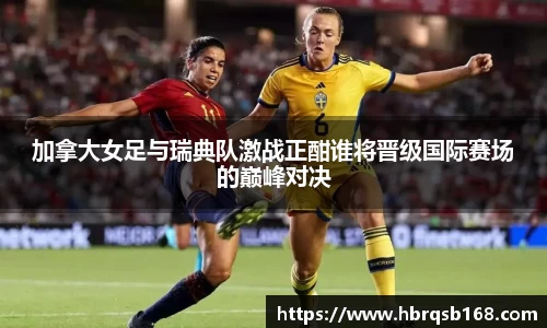 加拿大女足与瑞典队激战正酣谁将晋级国际赛场的巅峰对决
