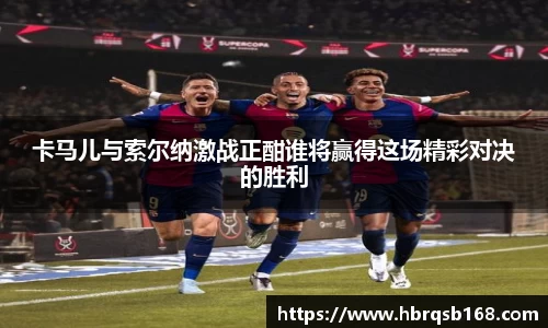 卡马儿与索尔纳激战正酣谁将赢得这场精彩对决的胜利