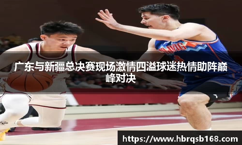广东与新疆总决赛现场激情四溢球迷热情助阵巅峰对决