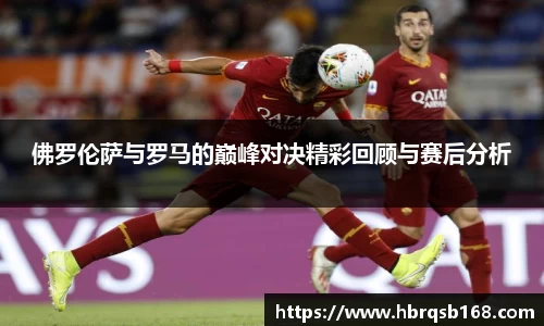 佛罗伦萨与罗马的巅峰对决精彩回顾与赛后分析