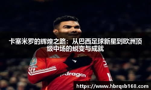 卡塞米罗的辉煌之路：从巴西足球新星到欧洲顶级中场的蜕变与成就